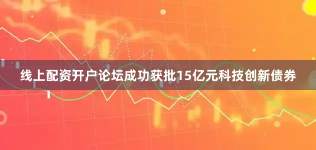 线上配资开户论坛成功获批15亿元科技创新债券