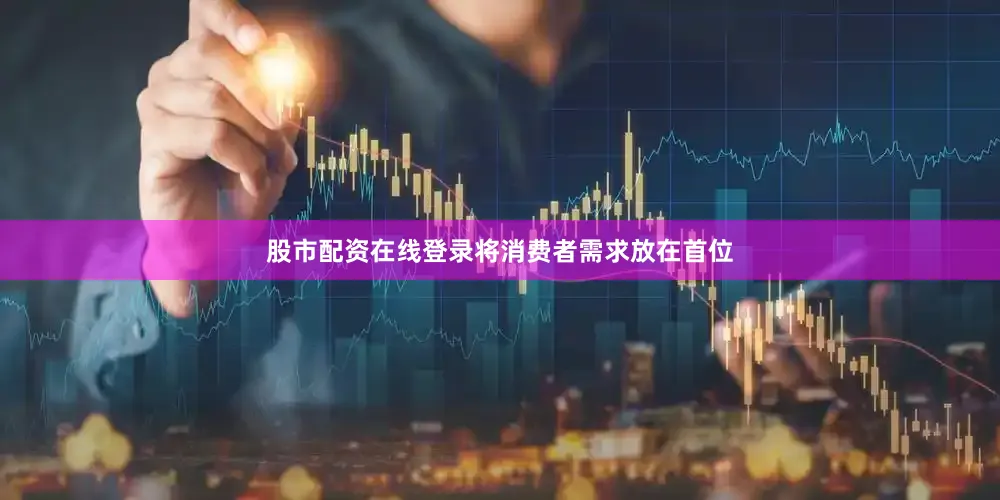 股市配资在线登录将消费者需求放在首位