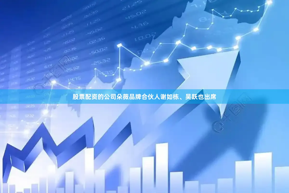 股票配资的公司朵薇品牌合伙人谢如栋、吴跃也出席