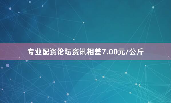 专业配资论坛资讯相差7.00元/公斤