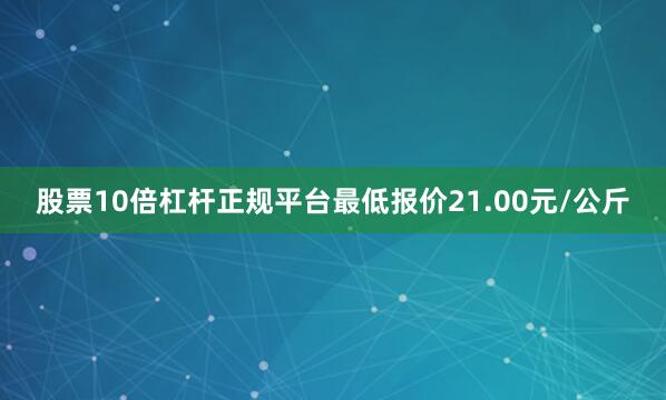 股票10倍杠杆正规平台最低报价21.00元/公斤