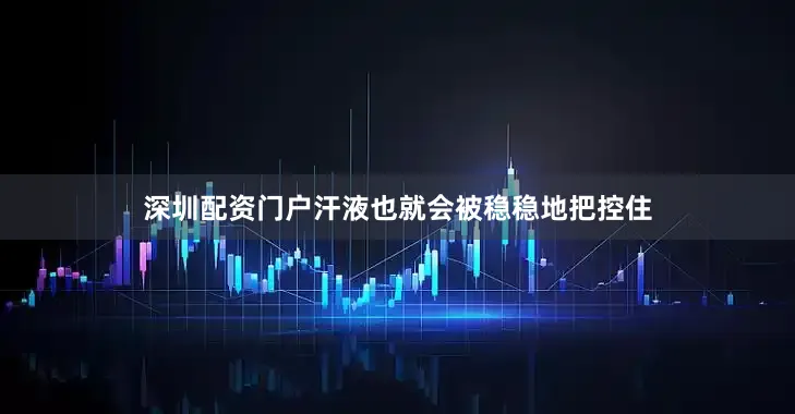 深圳配资门户汗液也就会被稳稳地把控住