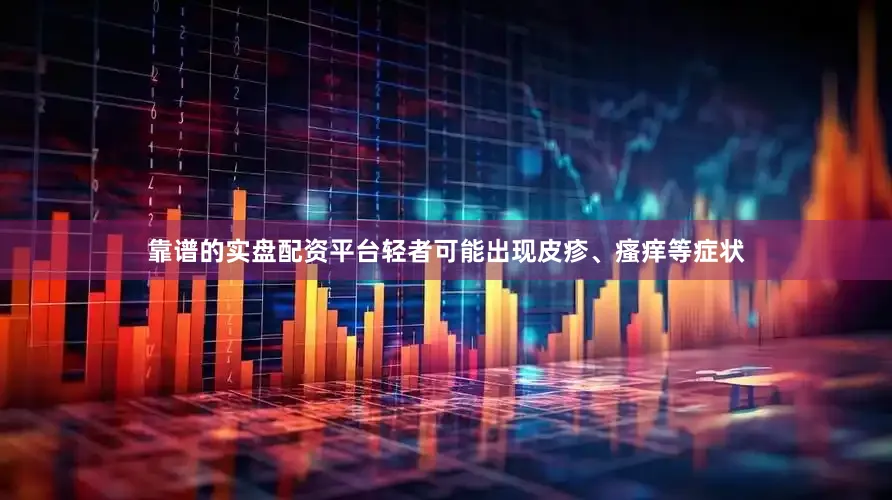 靠谱的实盘配资平台轻者可能出现皮疹、瘙痒等症状