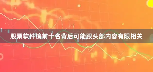 股票软件榜前十名背后可能跟头部内容有限相关
