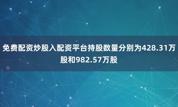 免费配资炒股入配资平台持股数量分别为428.31万股和982.57万股
