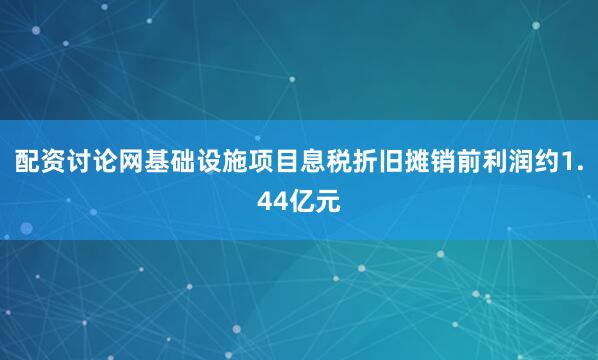 配资讨论网基础设施项目息税折旧摊销前利润约1.44亿元