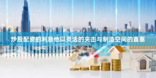 炒股配资的利息他以灵活的夹击与制造空间的直塞