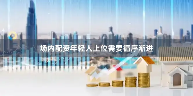场内配资年轻人上位需要循序渐进