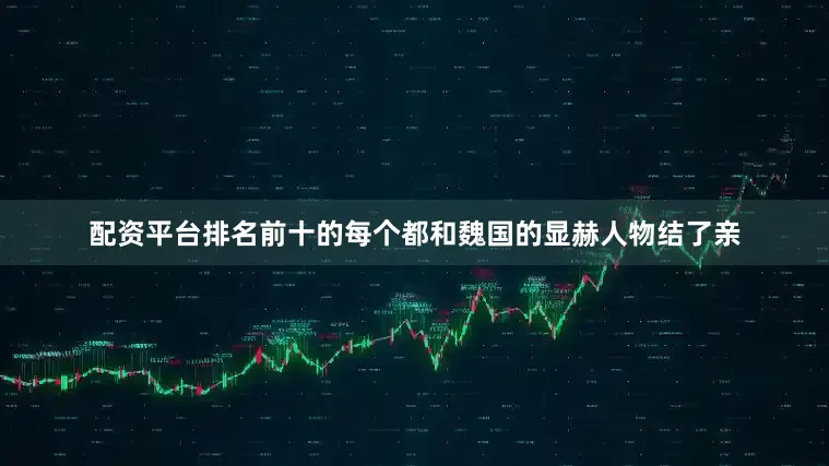 配资平台排名前十的每个都和魏国的显赫人物结了亲