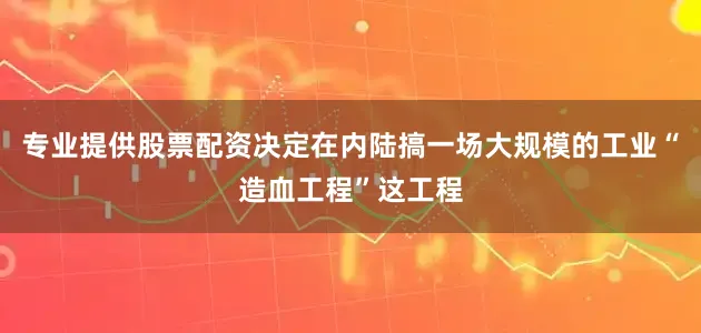 专业提供股票配资决定在内陆搞一场大规模的工业“造血工程”这工程