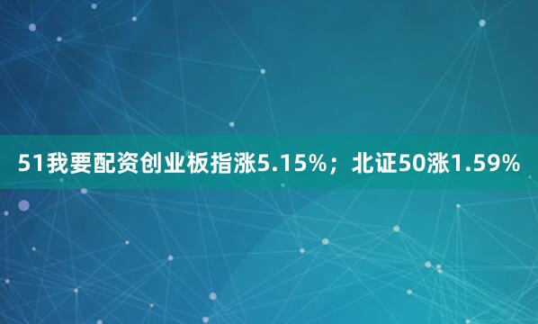 51我要配资创业板指涨5.15%；北证50涨1.59%