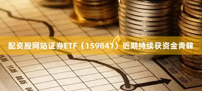配资股网站证券ETF（159841）近期持续获资金青睐