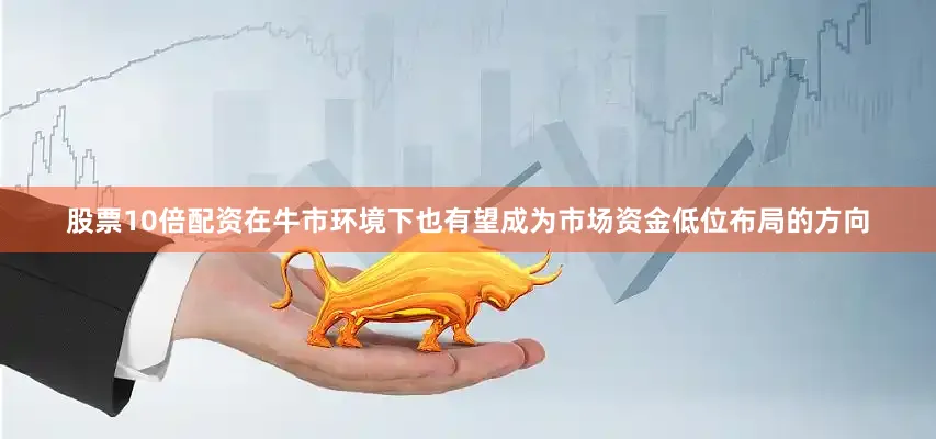 股票10倍配资在牛市环境下也有望成为市场资金低位布局的方向