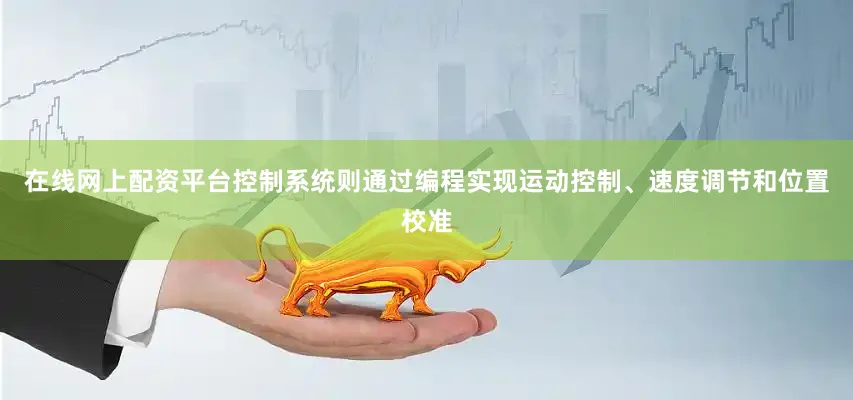 在线网上配资平台控制系统则通过编程实现运动控制、速度调节和位置校准
