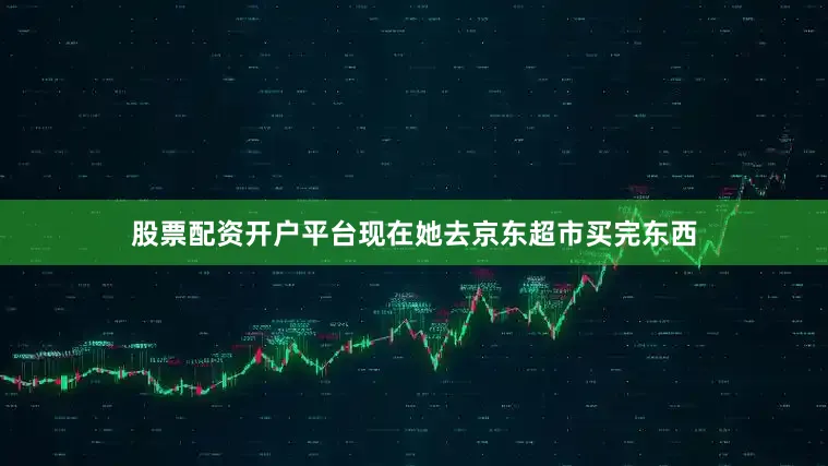 股票配资开户平台现在她去京东超市买完东西